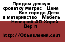 Продам дескую кроватку матрас › Цена ­ 3 000 - Все города Дети и материнство » Мебель   . Ненецкий АО,Хорей-Вер п.